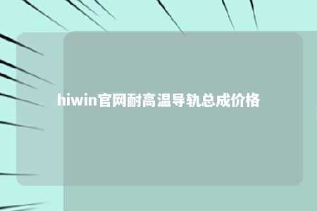 hiwin官网耐高温导轨总成价格