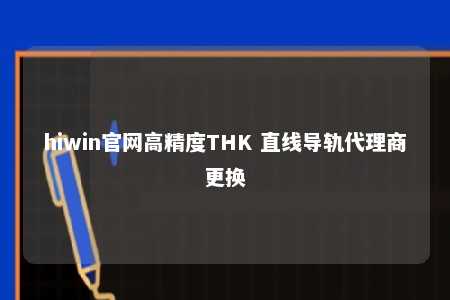 hiwin官网高精度THK 直线导轨代理商更换