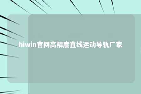 hiwin官网高精度直线运动导轨厂家