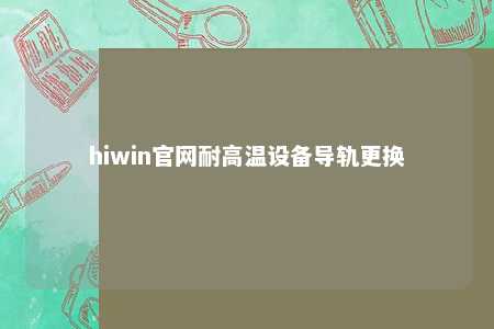 hiwin官网耐高温设备导轨更换