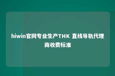 hiwin官网专业生产THK 直线导轨代理商收费标准