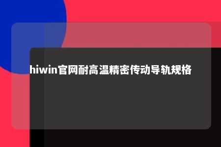 hiwin官网耐高温精密传动导轨规格