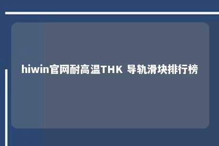 hiwin官网耐高温THK 导轨滑块排行榜