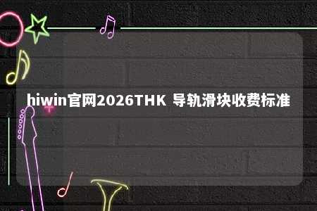 hiwin官网2026THK 导轨滑块收费标准