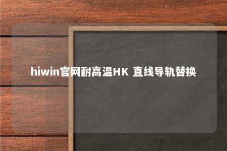 hiwin官网耐高温HK 直线导轨替换