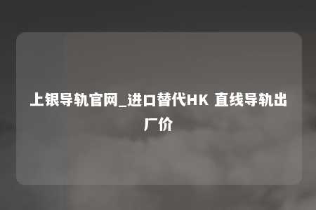 上银导轨官网_进口替代HK 直线导轨出厂价
