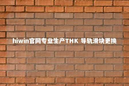 hiwin官网专业生产THK 导轨滑块更换
