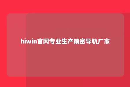 hiwin官网专业生产精密导轨厂家