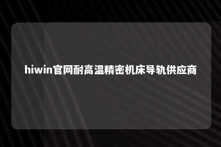 hiwin官网耐高温精密机床导轨供应商