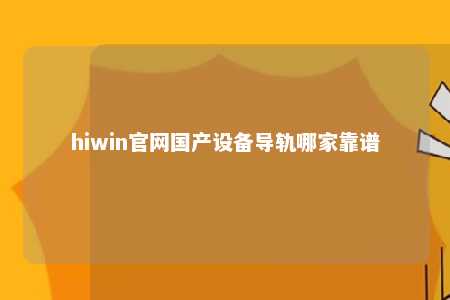 hiwin官网国产设备导轨哪家靠谱