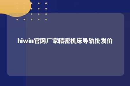 hiwin官网厂家精密机床导轨批发价