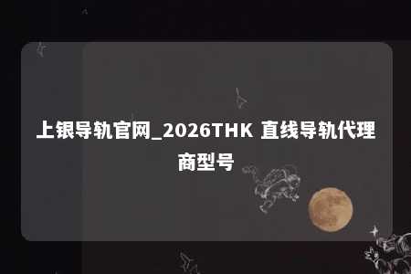 上银导轨官网_2026THK 直线导轨代理商型号