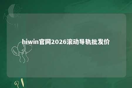 hiwin官网2026滚动导轨批发价