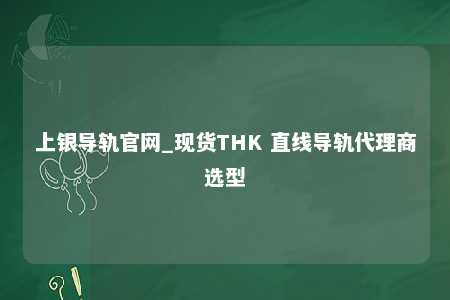 上银导轨官网_现货THK 直线导轨代理商选型