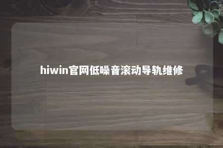 hiwin官网低噪音滚动导轨维修