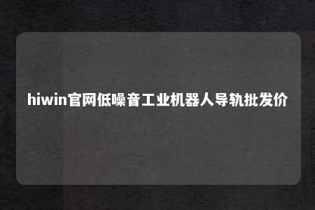 hiwin官网低噪音工业机器人导轨批发价