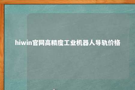 hiwin官网高精度工业机器人导轨价格