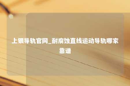 上银导轨官网_耐腐蚀直线运动导轨哪家靠谱