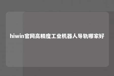 hiwin官网高精度工业机器人导轨哪家好