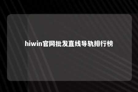 hiwin官网批发直线导轨排行榜