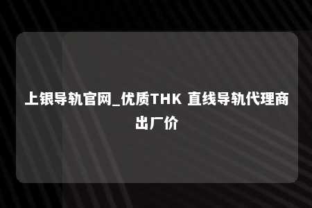 上银导轨官网_优质THK 直线导轨代理商出厂价
