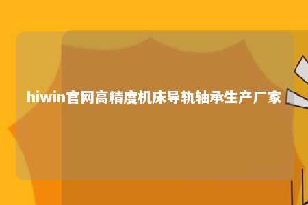 hiwin官网高精度机床导轨轴承生产厂家