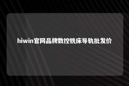 hiwin官网品牌数控铣床导轨批发价