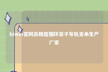 hiwin官网高精度循环滚子导轨支承生产厂家