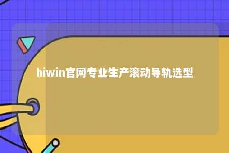 hiwin官网专业生产滚动导轨选型