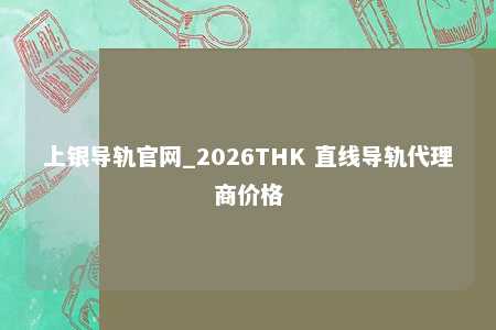 上银导轨官网_2026THK 直线导轨代理商价格