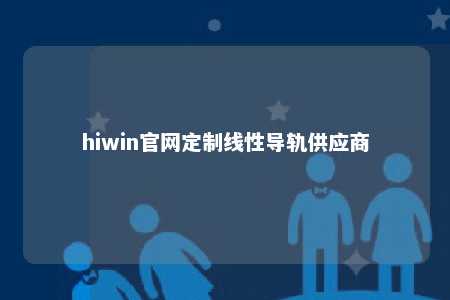 hiwin官网定制线性导轨供应商