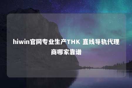 hiwin官网专业生产THK 直线导轨代理商哪家靠谱