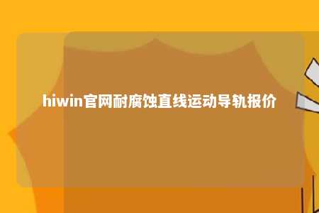 hiwin官网耐腐蚀直线运动导轨报价