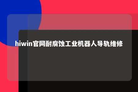 hiwin官网耐腐蚀工业机器人导轨维修