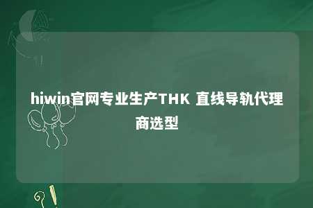 hiwin官网专业生产THK 直线导轨代理商选型