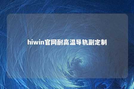 hiwin官网耐高温导轨副定制