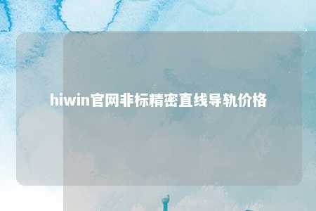 hiwin官网非标精密直线导轨价格