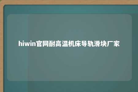 hiwin官网耐高温机床导轨滑块厂家
