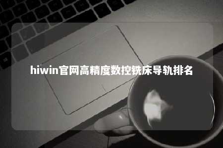 hiwin官网高精度数控铣床导轨排名