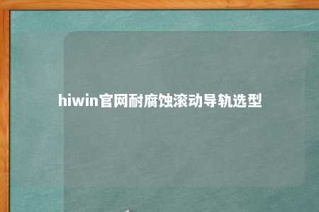hiwin官网耐腐蚀滚动导轨选型