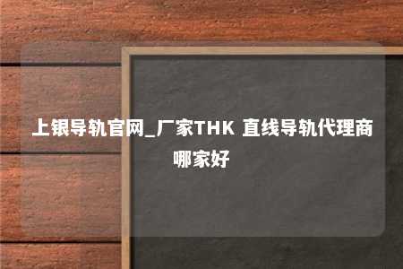 上银导轨官网_厂家THK 直线导轨代理商哪家好