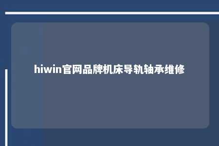 hiwin官网品牌机床导轨轴承维修