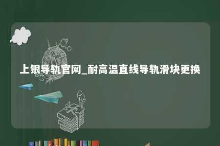 上银导轨官网_耐高温直线导轨滑块更换