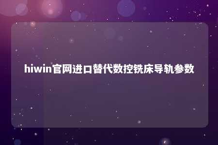 hiwin官网进口替代数控铣床导轨参数