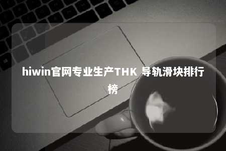 hiwin官网专业生产THK 导轨滑块排行榜