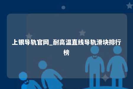 上银导轨官网_耐高温直线导轨滑块排行榜