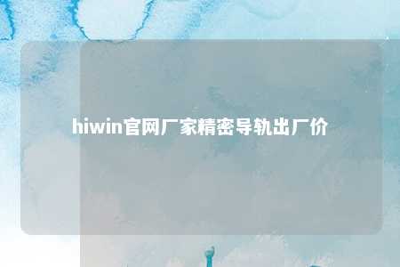 hiwin官网厂家精密导轨出厂价
