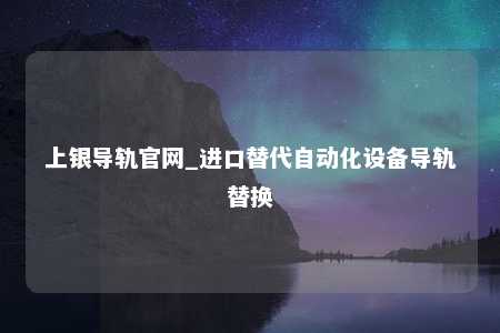 上银导轨官网_进口替代自动化设备导轨替换