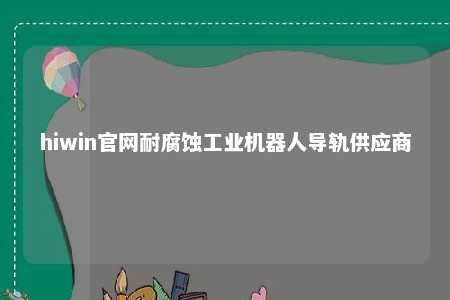 hiwin官网耐腐蚀工业机器人导轨供应商