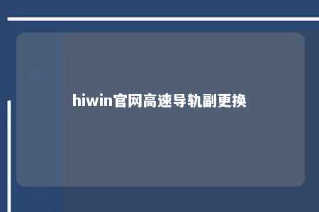 hiwin官网高速导轨副更换